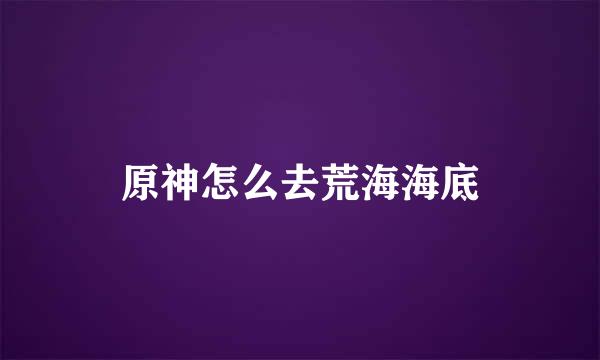 原神怎么去荒海海底