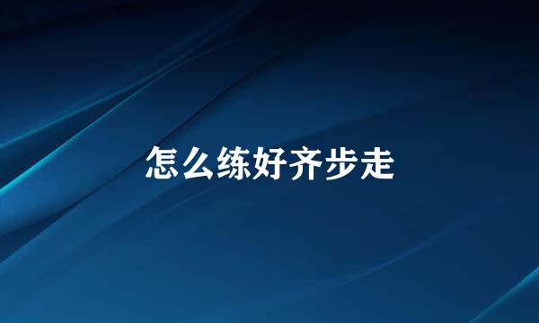 怎么练好齐步走