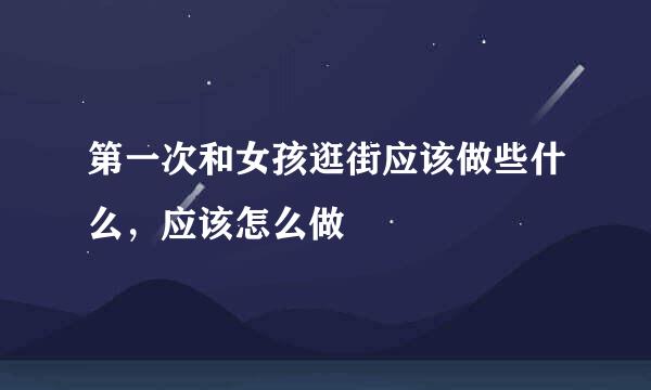 第一次和女孩逛街应该做些什么，应该怎么做
