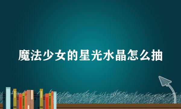 魔法少女的星光水晶怎么抽