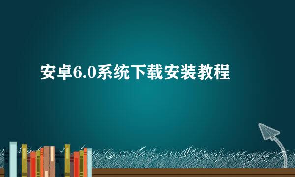 安卓6.0系统下载安装教程