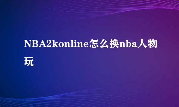 NBA2konline怎么换nba人物玩