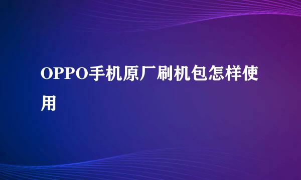 OPPO手机原厂刷机包怎样使用
