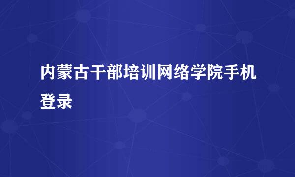 内蒙古干部培训网络学院手机登录