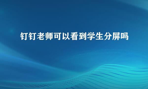 钉钉老师可以看到学生分屏吗