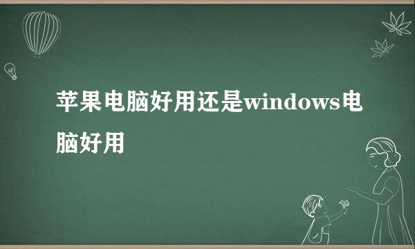 苹果电脑好用还是windows电脑好用