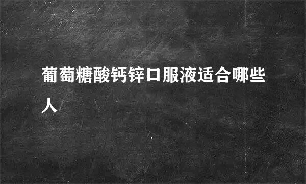 葡萄糖酸钙锌口服液适合哪些人
