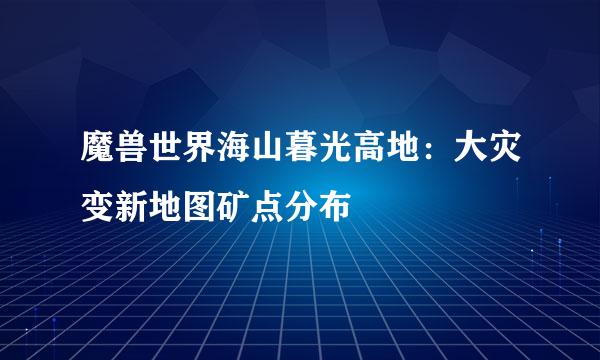 魔兽世界海山暮光高地:大灾变新地图矿点分布