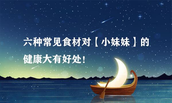 六种常见食材对【小妹妹】的健康大有好处！