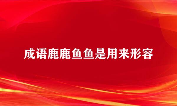 成语鹿鹿鱼鱼是用来形容