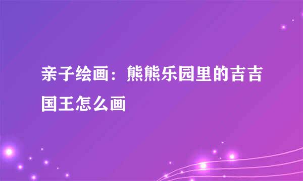 亲子绘画:熊熊乐园里的吉吉国王怎么画