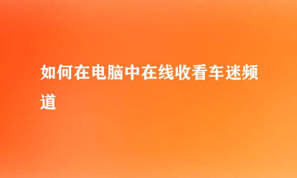 如何在电脑中在线收看车迷频道