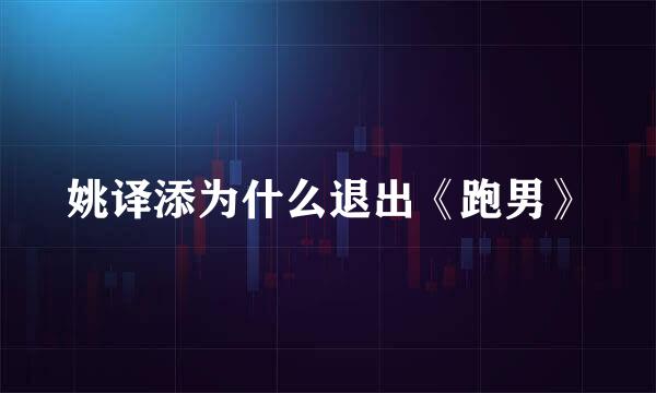 姚译添为什么退出《跑男》
