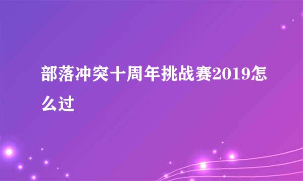 部落冲突十周年挑战赛2019怎么过