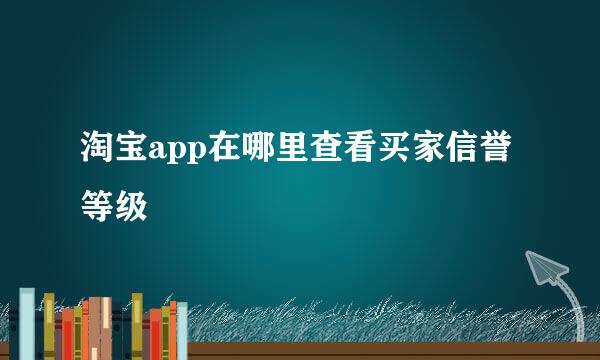 淘宝app在哪里查看买家信誉等级