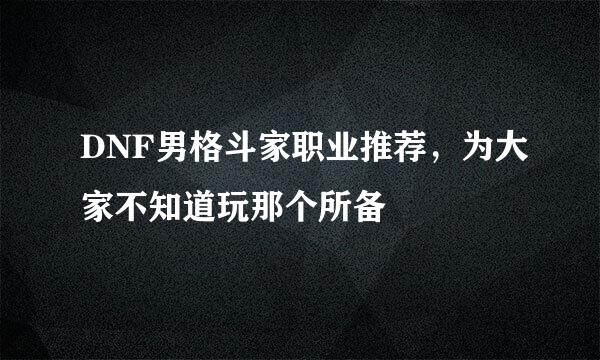 DNF男格斗家职业推荐,为大家不知道玩那个所备
