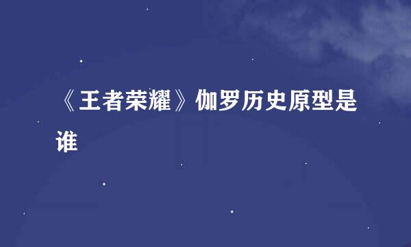 《王者荣耀》伽罗历史原型是谁