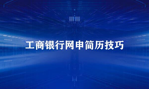 工商银行网申简历技巧