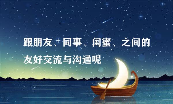 跟朋友、同事、闺蜜、之间的友好交流与沟通呢