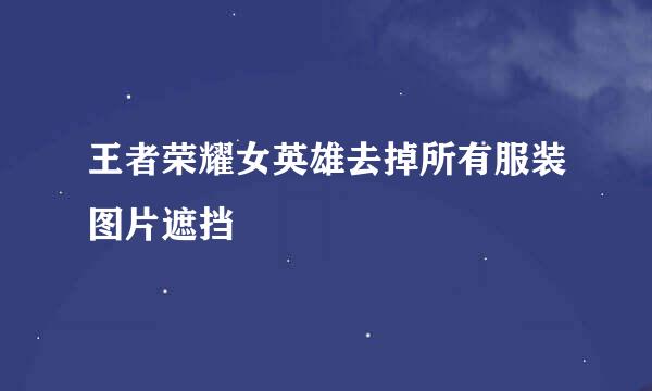 王者荣耀女英雄去掉所有服装图片遮挡