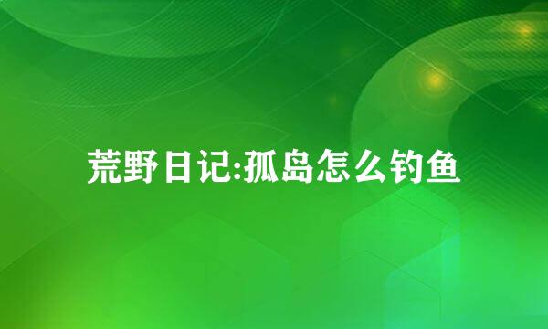荒野日记:孤岛怎么钓鱼