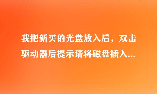 我把新买的光盘放入后,双击驱动器后提示请将磁盘插入驱动器G,什么意思啊?谁知道啊,谢谢!