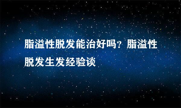 脂溢性脱发能治好吗？脂溢性脱发生发经验谈