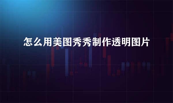 怎么用美图秀秀制作透明图片
