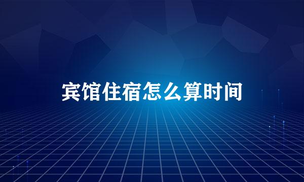 宾馆住宿怎么算时间