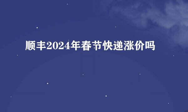 顺丰2024年春节快递涨价吗
