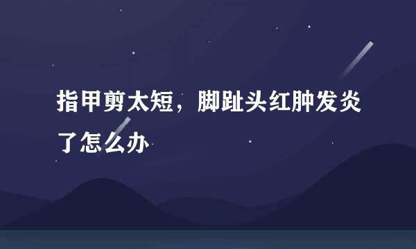 指甲剪太短，脚趾头红肿发炎了怎么办