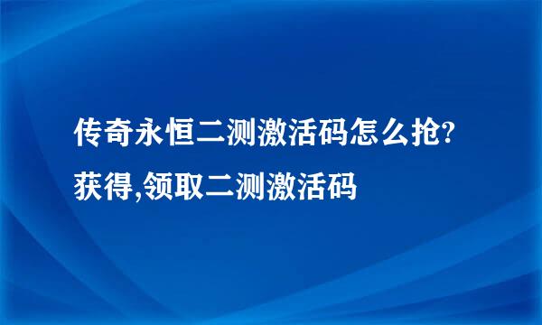 传奇永恒二测激活码怎么抢?获得,领取二测激活码