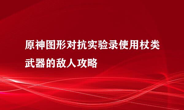 原神图形对抗实验录使用杖类武器的敌人攻略