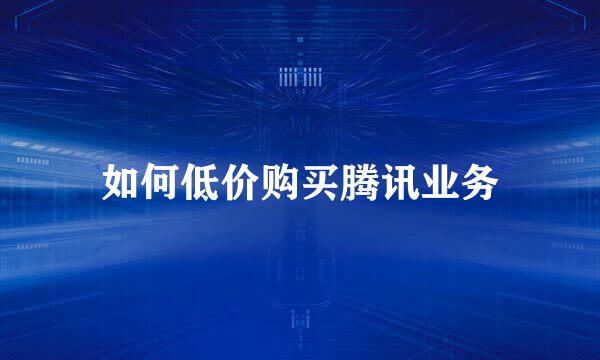 如何低价购买腾讯业务