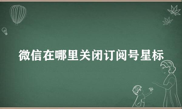 微信在哪里关闭订阅号星标