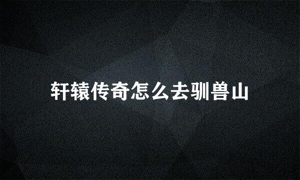 轩辕传奇怎么去驯兽山