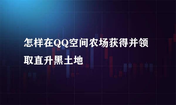 怎样在QQ空间农场获得并领取直升黑土地