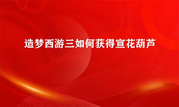 造梦西游三如何获得宣花葫芦