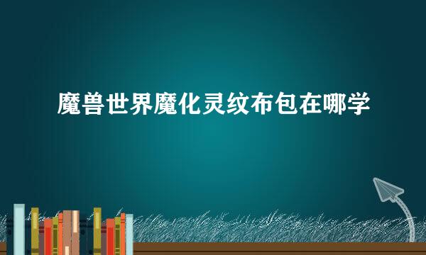 魔兽世界魔化灵纹布包在哪学