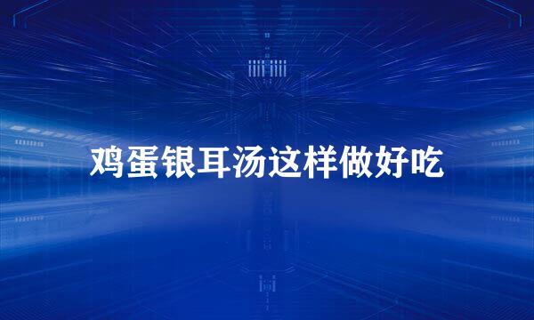 鸡蛋银耳汤这样做好吃