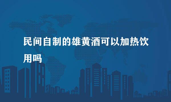 民间自制的雄黄酒可以加热饮用吗