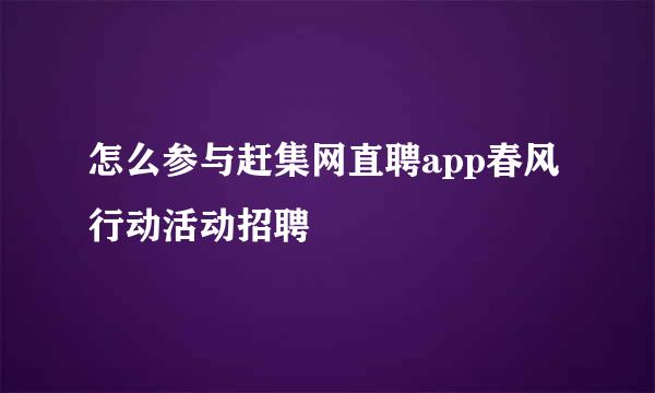 怎么参与赶集网直聘app春风行动活动招聘
