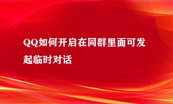 QQ如何开启在同群里面可发起临时对话