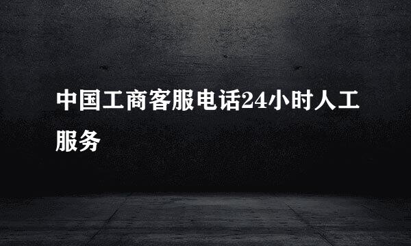 中国工商客服电话24小时人工服务