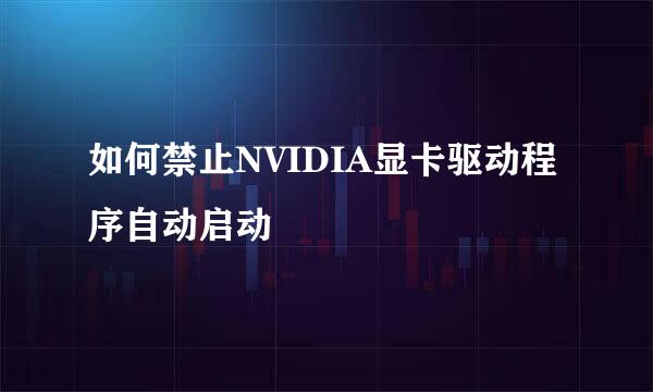 如何禁止NVIDIA显卡驱动程序自动启动