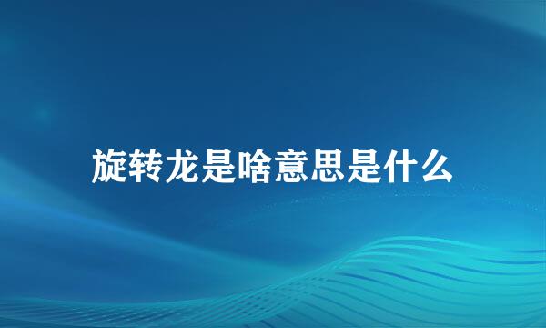 旋转龙是啥意思是什么