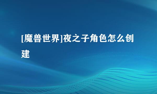 [魔兽世界]夜之子角色怎么创建