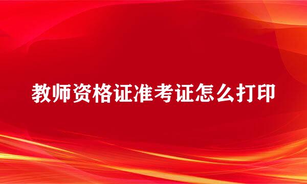 教师资格证准考证怎么打印