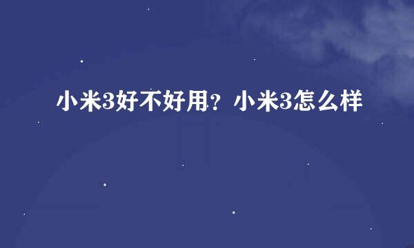 小米3好不好用？小米3怎么样