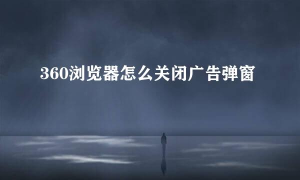 360浏览器怎么关闭广告弹窗